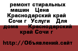 ремонт стиральных машин › Цена ­ 500 - Краснодарский край, Сочи г. Услуги » Для дома   . Краснодарский край,Сочи г.